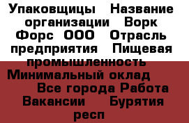 Упаковщицы › Название организации ­ Ворк Форс, ООО › Отрасль предприятия ­ Пищевая промышленность › Минимальный оклад ­ 32 000 - Все города Работа » Вакансии   . Бурятия респ.